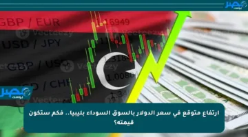 ارتفاع متوقع في سعر الدولار بالسوق السوداء بليبيا.. فكم ستكون قيمته؟